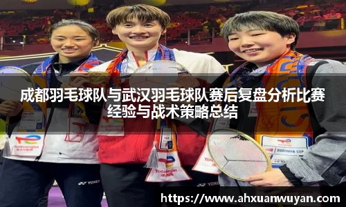 成都羽毛球队与武汉羽毛球队赛后复盘分析比赛经验与战术策略总结