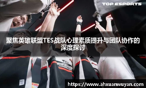 聚焦英雄联盟TES战队心理素质提升与团队协作的深度探讨