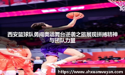 西安篮球队勇闯奥运舞台逆袭之旅展现拼搏精神与团队力量